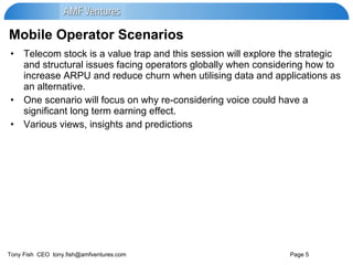 Mobile Operator Scenarios Telecom stock is a value trap and this session will explore the strategic and structural issues facing operators globally when considering how to increase ARPU and reduce churn when utilising data and applications as an alternative. One scenario will focus on why re-considering voice could have a significant long term earning effect. Various views, insights and predictions 