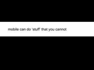 mobile can do ‘stuff’ that you cannot  