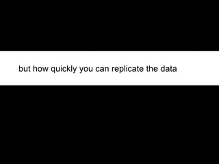 but how quickly you can replicate the data 