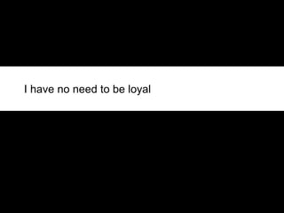 I have no need to be loyal 