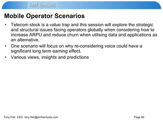 Mobile Operator Scenarios Telecom stock is a value trap and this session will explore the strategic and structural issues facing operators globally when considering how to increase ARPU and reduce churn when utilising data and applications as an alternative. One scenario will focus on why re-considering voice could have a significant long term earning effect. Various views, insights and predictions 