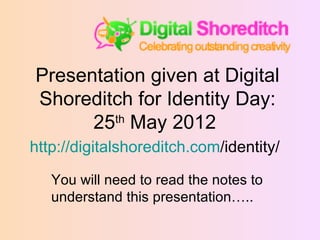 Presentation given at Digital
Shoreditch for Identity Day:
      25th May 2012
http://digitalshoreditch.com/identity/

   You will need to read the notes to
   understand this presentation…..
 