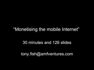 30 minutes and 126 slides [email_address] “ Monetising the mobile Internet”   