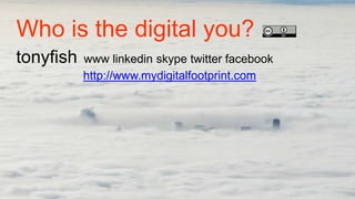 Who is the digital you?
tonyfish   www linkedin skype twitter facebook
           http://www.mydigitalfootprint.com
 
