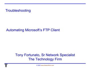 Troubleshooting Tony Fortunato, Sr Network Specialist The Technology Firm Automating Microsoft’s FTP Client 