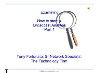 Examining How to start a  Broadcast Analysis Part 1 Tony Fortunato, Sr Network Specialist The Technology Firm 