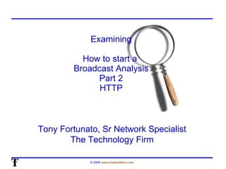 Examining How to start a  Broadcast Analysis Part 2 HTTP Tony Fortunato, Sr Network Specialist The Technology Firm 