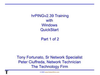 hrPINGv2.39 Training
                with
             Windows
             QuickStart

              Part 1 of 2



Tony Fortunato, Sr Network Specialist
 Peter Ciuffreda, Network Technician
        The Technology Firm
             © 2009 www.thetechfirm.com
 