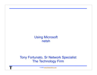 Using Microsoft
             netsh



Tony Fortunato, Sr Network Specialist
       The Technology Firm
             © 2009 www.thetechfirm.com
 