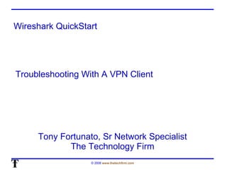 Wireshark QuickStart Tony Fortunato, Sr Network Specialist The Technology Firm Troubleshooting With A VPN Client 