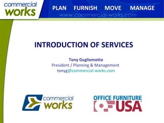 INTRODUCTION OF SERVICES Tony Gugliemotto President / Planning & Management  tonyg @commercial-works.com PLAN  FURNISH  MOVE  MANAGE 