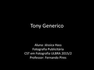 Tony Generico
Aluna: Jéssica Hass
Fotografia Publicitária
CST em Fotografia ULBRA 2015/2
Professor: Fernando Pires
 