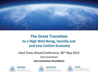 The Great Transition
                             to a High Well-Being, Socially Just
                                 and Low Carbon Economy
                      Hard Times Ahead Conference, 30th May 2012
                                           Tony Greenham
                                      new economics foundation


nef (the new economics foundation)
 