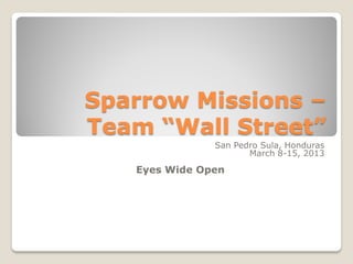 Sparrow Missions –
Team “Wall Street”
               San Pedro Sula, Honduras
                      March 8-15, 2013

   Eyes Wide Open
 