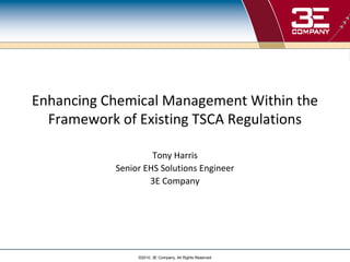 Enhancing Chemical Management Within the
  Framework of Existing TSCA Regulations

                    Tony Harris
           Senior EHS Solutions Engineer
                   3E Company




                ©2010, 3E Company, All Rights Reserved
 