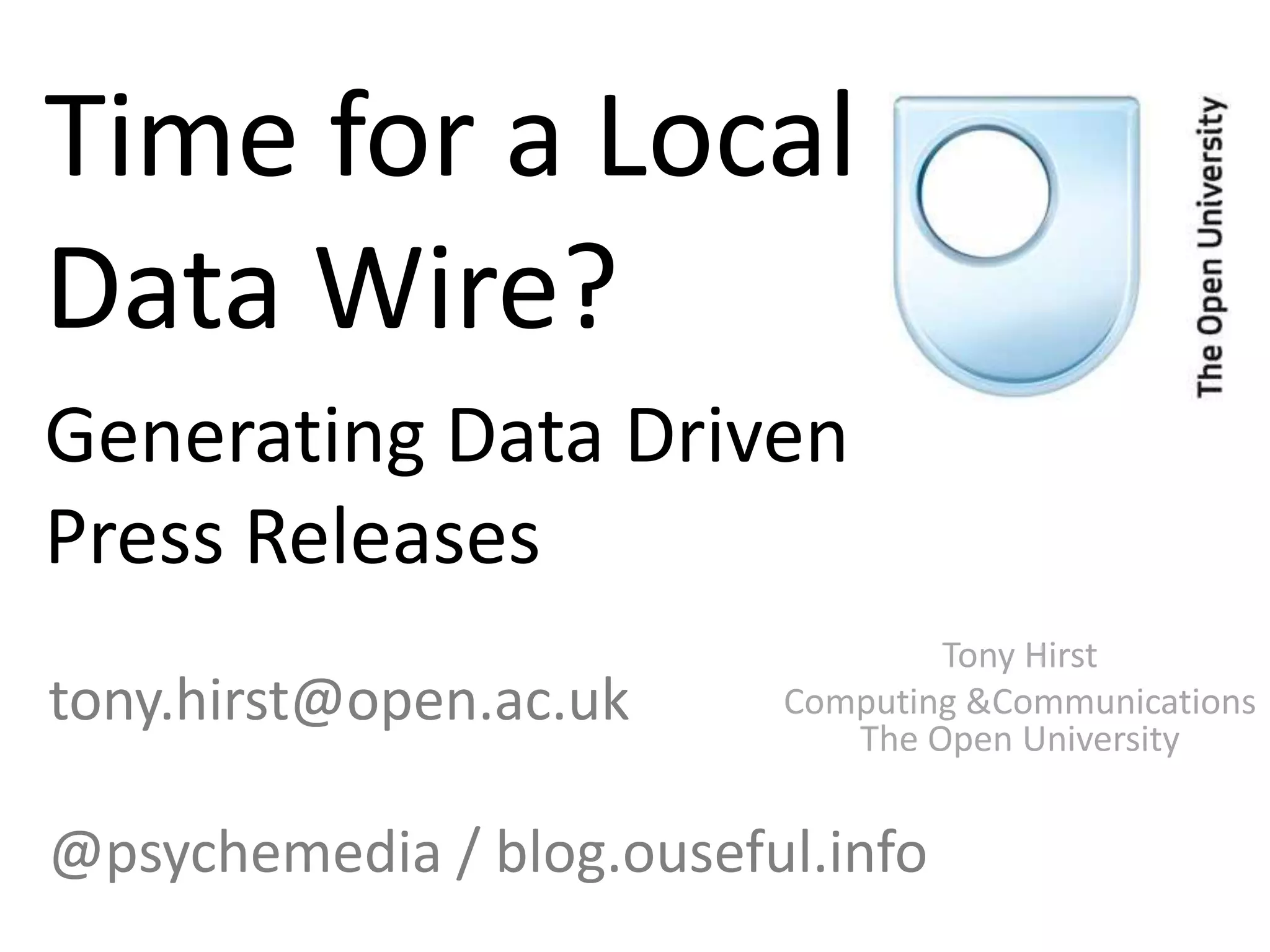 Time for a Local
Data Wire?
Generating Data Driven
Press Releases
Tony Hirst
Computing &Communications
The Open University
tony.hirst@open.ac.uk
@psychemedia / blog.ouseful.info