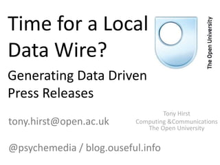 Time for a Local
Data Wire?
Generating Data Driven
Press Releases
Tony Hirst
Computing &Communications
The Open University
tony.hirst@open.ac.uk
@psychemedia / blog.ouseful.info
 