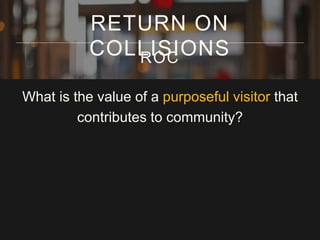 What is the value of a purposeful visitor that
contributes to community?
RETURN ON
COLLISIONSROC
 