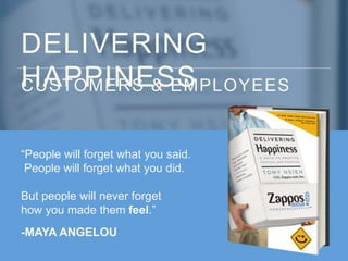 DELIVERING
HAPPINESSCUSTOMERS & EMPLOYEES
“People will forget what you said.
People will forget what you did.
But people will never forget
how you made them feel.”
-MAYA ANGELOU
 