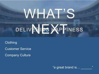 Clothing
Customer Service
Company Culture
“a great brand is… ______”
WHAT’S
NEXTDELIVERING HAPPINESS
 