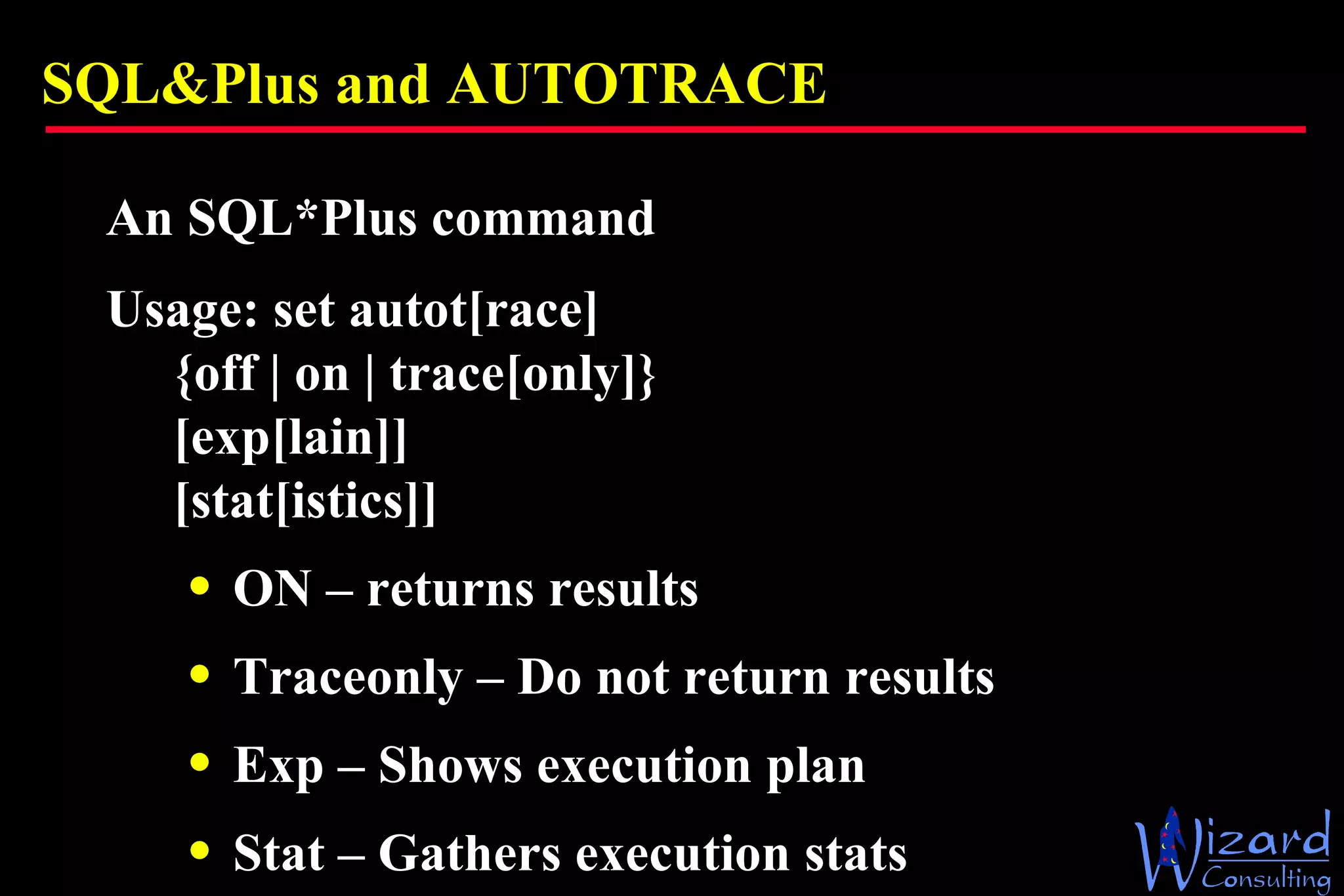 SQL&Plus and AUTOTRACE An SQL*Plus command Usage: set autot[race]  {off | on | trace[only]}  [exp[lain]]  [stat[istics]] ON – returns results Traceonly – Do not return results Exp – Shows execution plan Stat – Gathers execution stats 