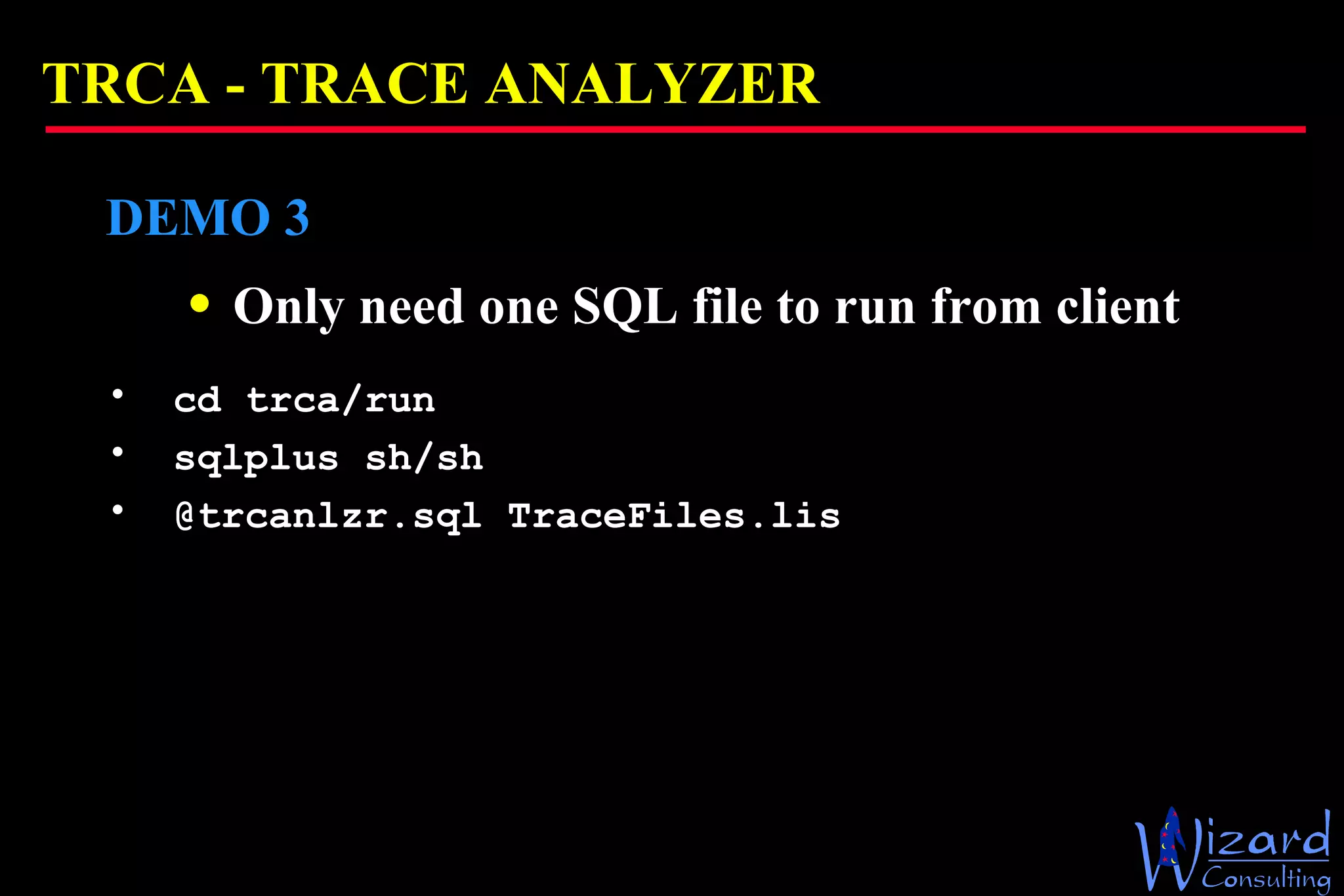 TRCA -  TRACE ANALYZER DEMO 3 Only need one SQL file to run from client cd trca/run sqlplus sh/sh @trcanlzr.sql TraceFiles.lis 