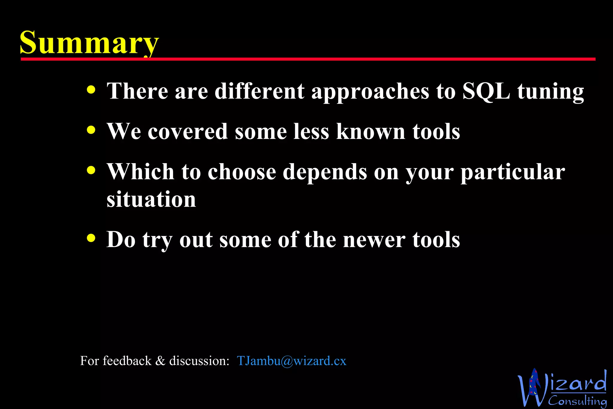 Summary  There are different approaches to SQL tuning We covered some less known tools Which to choose depends on your particular situation Do try out some of the newer tools For feedback & discussion:  [email_address] 