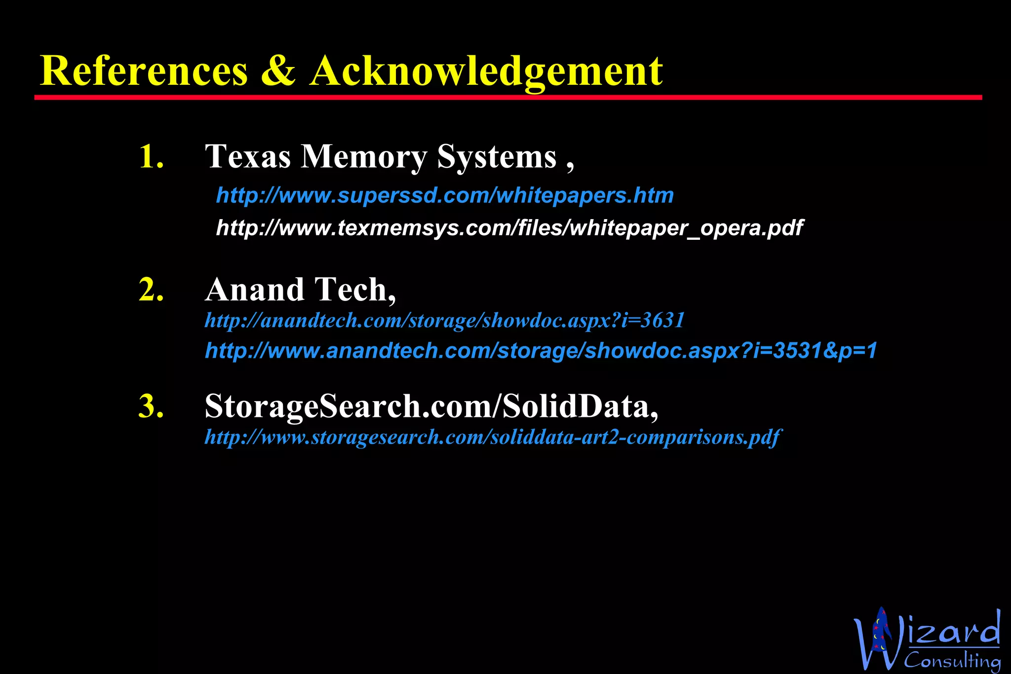 Texas Memory Systems ,  http://www.superssd.com/whitepapers.htm http://www.texmemsys.com/files/whitepaper_opera.pdf Anand Tech, http://anandtech.com/storage/showdoc.aspx?i=3631   http://www.anandtech.com/storage/showdoc.aspx?i=3531&p=1   StorageSearch.com/SolidData,  http://www.storagesearch.com/soliddata-art2-comparisons.pdf   References & Acknowledgement 