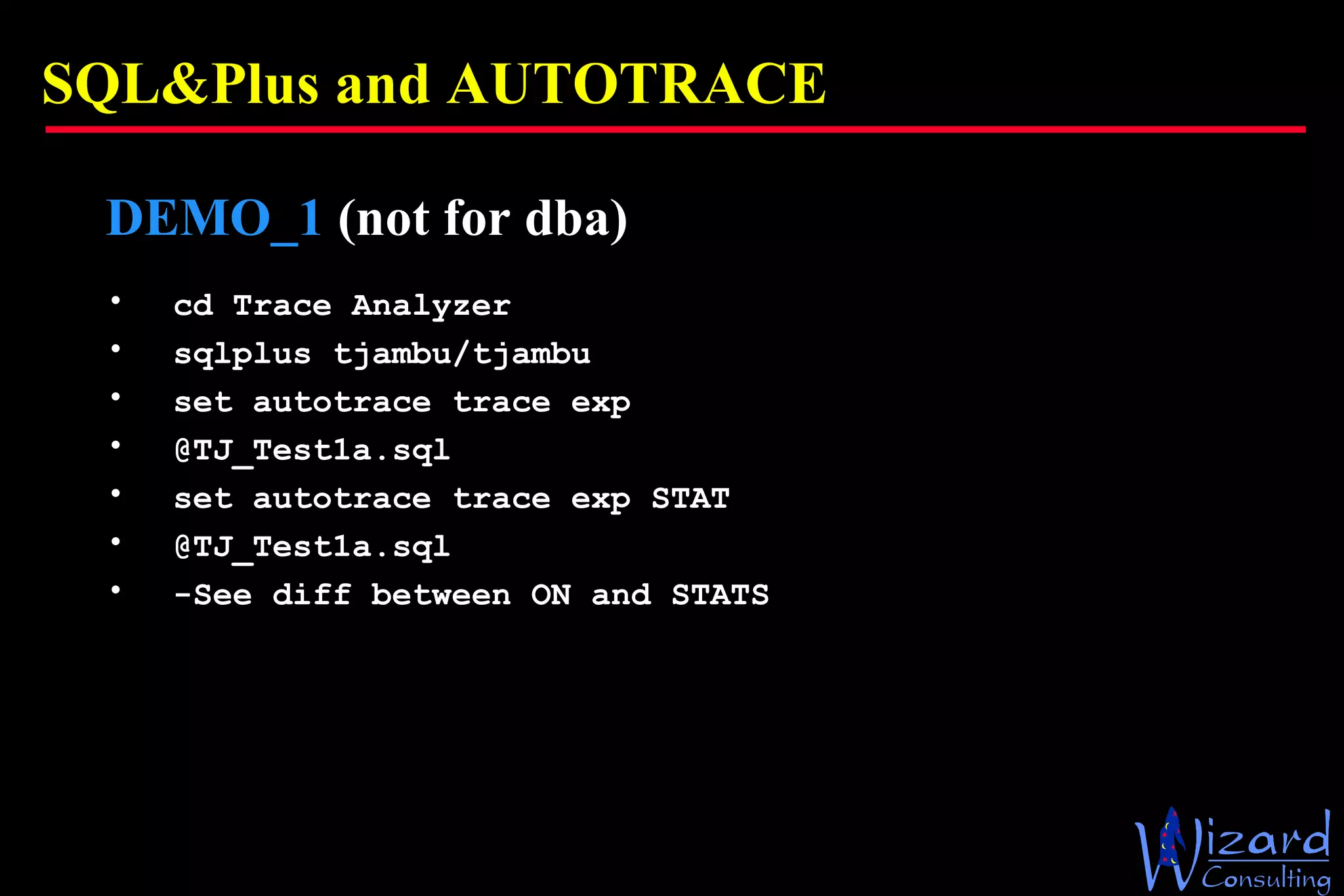 SQL&Plus and AUTOTRACE DEMO_1   (not for dba) cd Trace Analyzer sqlplus tjambu/tjambu set autotrace trace exp @TJ_Test1a.sql set autotrace trace exp STAT @TJ_Test1a.sql -See diff between ON and STATS 