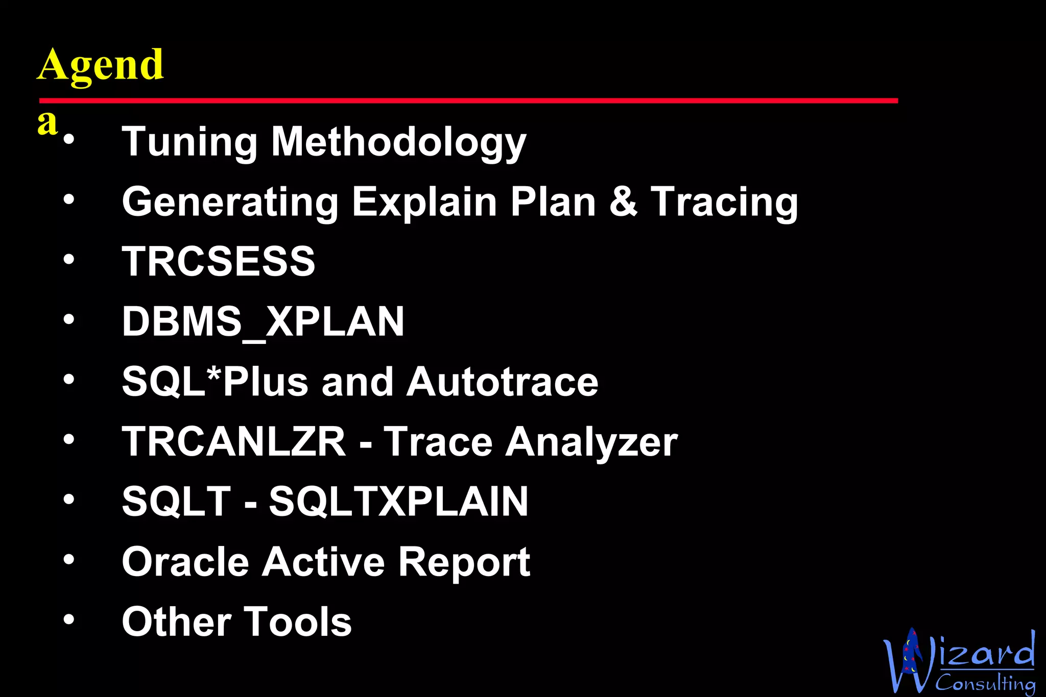 Agenda Tuning Methodology Generating Explain Plan & Tracing TRCSESS DBMS_XPLAN SQL*Plus and Autotrace TRCANLZR - Trace Analyzer SQLT - SQLTXPLAIN  Oracle Active Report Other Tools  