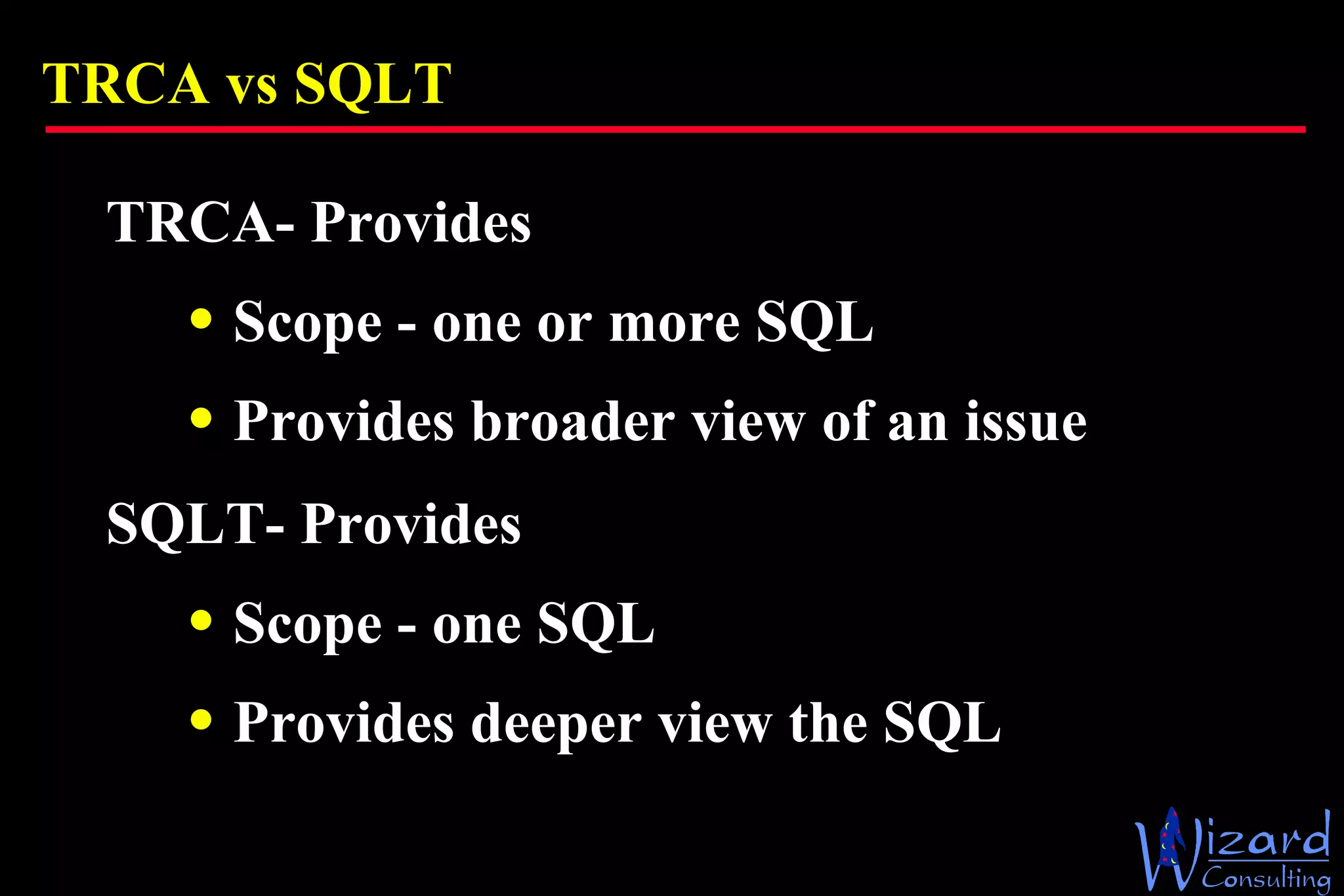 TRCA vs SQLT TRCA- Provides Scope - one or more SQL Provides broader view of an issue SQLT- Provides Scope - one SQL Provides deeper view the SQL 