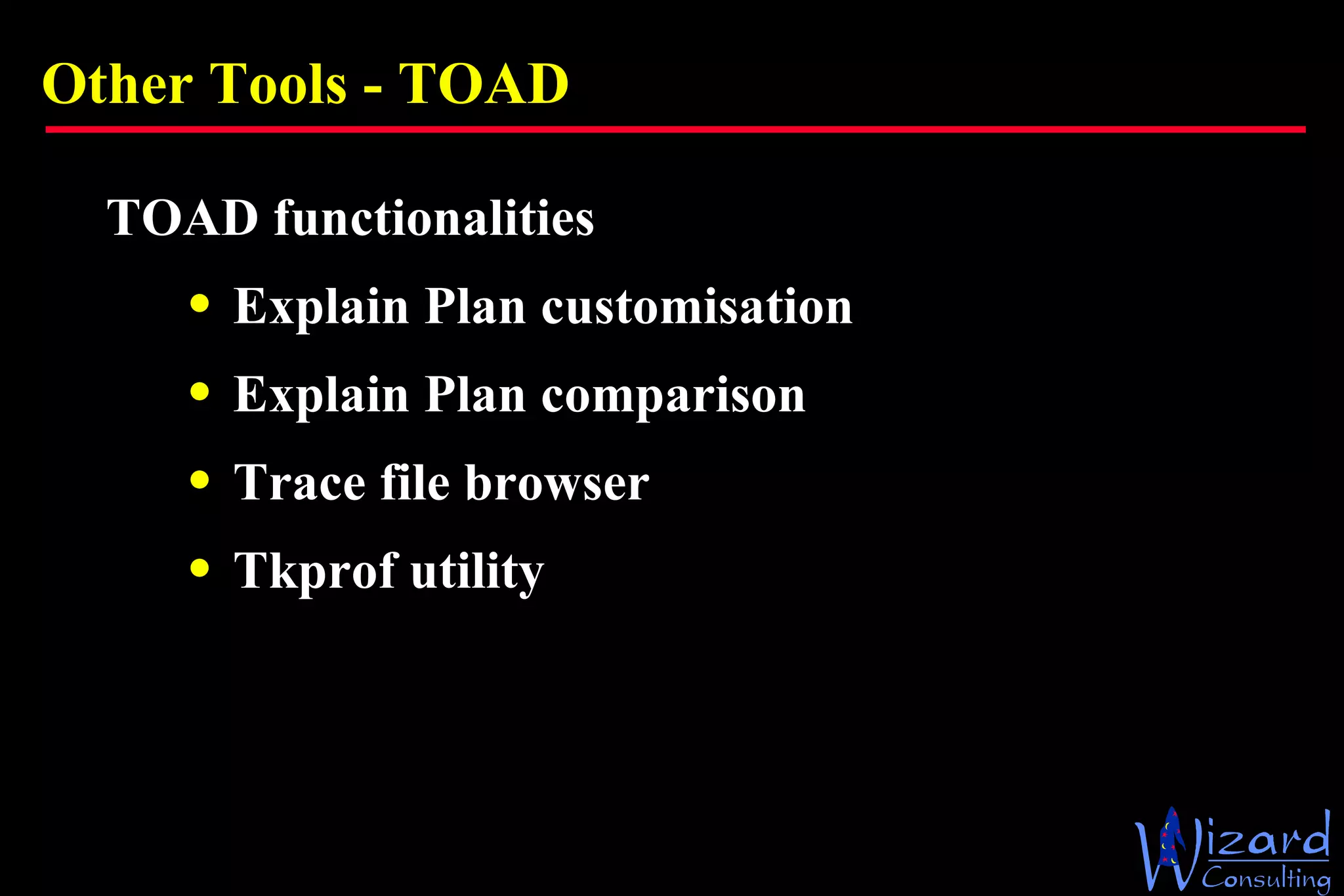 Other Tools - TOAD TOAD functionalities Explain Plan customisation Explain Plan comparison Trace file browser Tkprof utility  