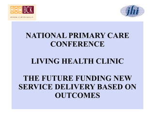 NATIONAL PRIMARY CARE CONFERENCE LIVING HEALTH CLINIC THE FUTURE FUNDING NEW SERVICE DELIVERY BASED ON OUTCOMES 