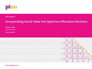 Incorporating Social Value into Spectrum Allocation Decisions
plumconsulting.co.uk
SPF Cluster 3
29 March 2018
Tony Lavender
 