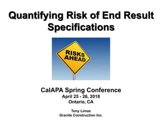 1
Quantifying Risk of End Result
Specifications
CalAPA Spring Conference
April 25 - 26, 2018
Ontario, CA
Tony Limas
Granite Construction Inc.
 