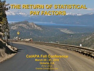 THE RETURN OF STATISTICALTHE RETURN OF STATISTICAL
PAY FACTORSPAY FACTORS
CalAPA Fall Conference
March 20 - 21, 2019
Ontario, CA
Tony Limas
Granite Construction Inc.
 