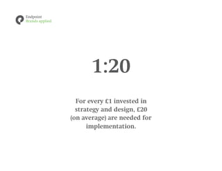 1:20
  For every £1 invested in
  strategy and design, £20
(on average) are needed for
      implementation.
 