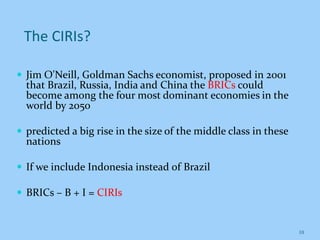 The CIRIs?
 Jim O'Neill, Goldman Sachs economist, proposed in 2001
that Brazil, Russia, India and China the BRICs could
b...