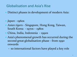 Globalisation and Asia’s Rise
 Distinct phases in development of modern Asia:
 Japan - 1960s
 Asian tigers - Singapore,...