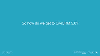CiviCRM 5.0 for Non-
Techies
15
So how do we get to CiviCRM 5.0?
 