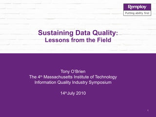 Sustaining Data Quality : Lessons from the Field Tony O’Brien The 4 th  Massachusetts Institute of Technology Information Quality Industry Symposium 14 th July 2010 