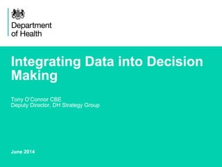 Integrating Data into Decision
Making
Tony O’Connor CBE
Deputy Director, DH Strategy Group
June 2014
 
