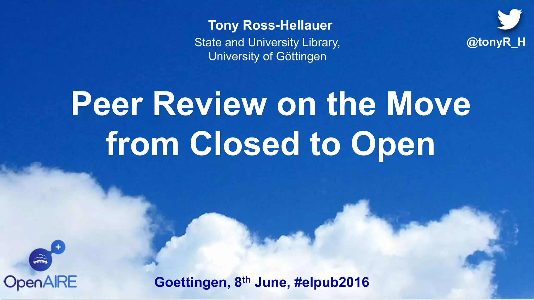 Peer Review on the Move
from Closed to Open
Tony Ross-Hellauer
State and University Library,
University of Göttingen
Goettingen, 8th June, #elpub2016
@tonyR_H
 