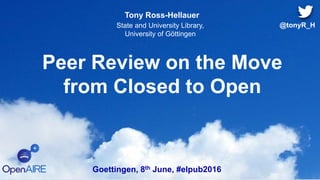 Peer Review on the Move
from Closed to Open
Tony Ross-Hellauer
State and University Library,
University of Göttingen
Goettingen, 8th June, #elpub2016
@tonyR_H
 