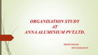 ORGANISATION STUDY
AT
ANNA ALUMINIUM PVT.LTD.
PRESENTED BY
TONY SEBASTAIN
 