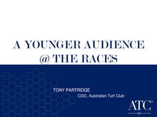 A YOUNGER AUDIENCE
@ THE RACES
TONY PARTRIDGE
COO, Australian Turf Club
 