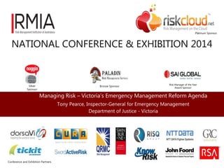 NATIONAL CONFERENCE & EXHIBITION 2014 
Managing Risk – Victoria’s Emergency Management Reform Agenda 
Tony Pearce, Inspector-General for Emergency Management 
Department of Justice - Victoria 
Platinum Sponsor 
Silver 
Sponsor 
Bronze Sponsor 
Risk Manager of the Year 
Award Sponsor 
Conference and Exhibition Partners 
 