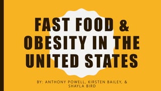 FAST FOOD &
OBESITY IN THE
UNITED STATES
BY : A N T H O N Y P O W E L L , K I R S T E N B A I L E Y, &
S H AY L A B I R D
 