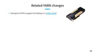 Related YARN changes
38
• Backport of GPU support to Hadoop 2.x (YARN-8200)
 