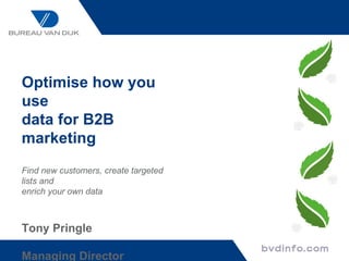 Optimise how you use  data for B2B marketing Find new customers, create targeted lists and enrich your own data Tony Pringle Managing Director Bureau van Dijk - UK & Ireland 